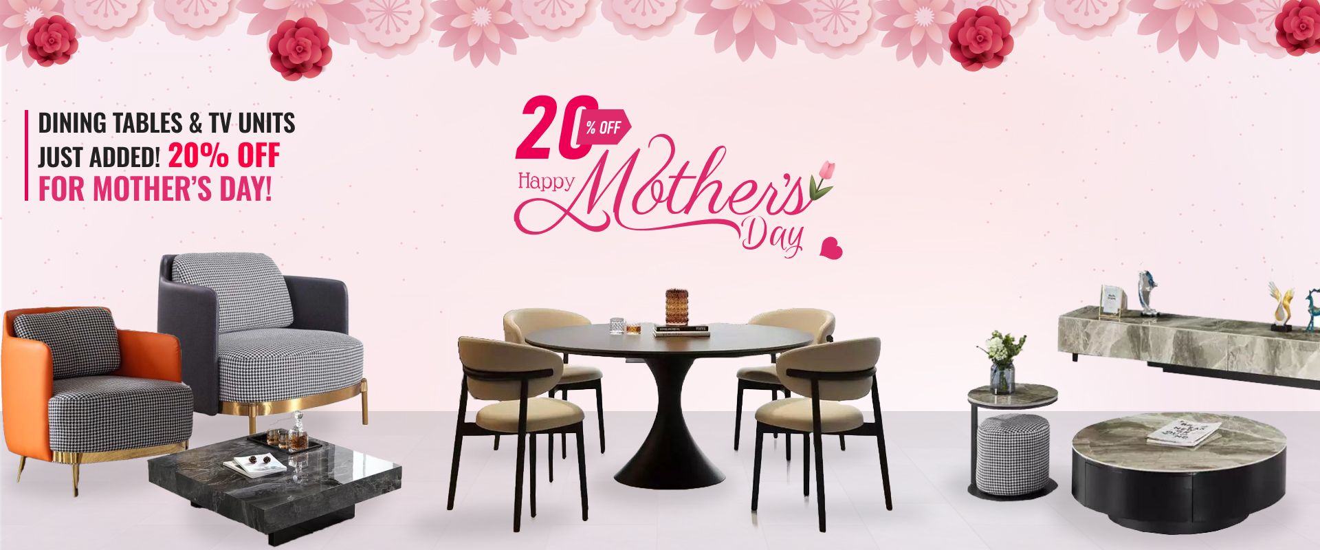 Dining Tables & TV Units Just Added. Now Added! 20% Off for Mother’s Day!